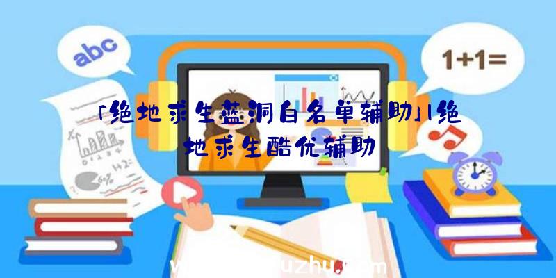 「绝地求生蓝洞白名单辅助」|绝地求生酷优辅助